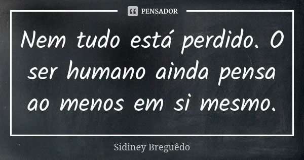 Nem tudo está perdido. O ser humano ainda pensa ao menos em si mesmo.... Frase de Sidiney Breguedo.