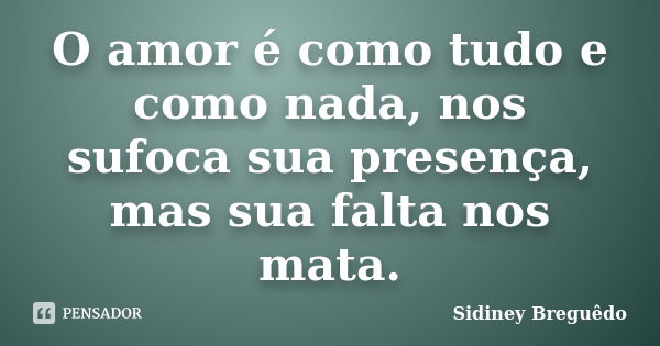 O amor é como tudo e como nada, nos sufoca sua presença, mas sua falta nos mata.... Frase de Sidiney Breguêdo.