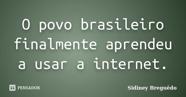 O povo brasileiro finalmente aprendeu a usar a internet.... Frase de Sidiney Breguêdo.