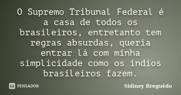 O Supremo Tribunal Federal é a casa de todos os brasileiros, entretanto tem regras absurdas, queria entrar lá com minha simplicidade como os índios brasileiros ... Frase de Sidiney Breguêdo.