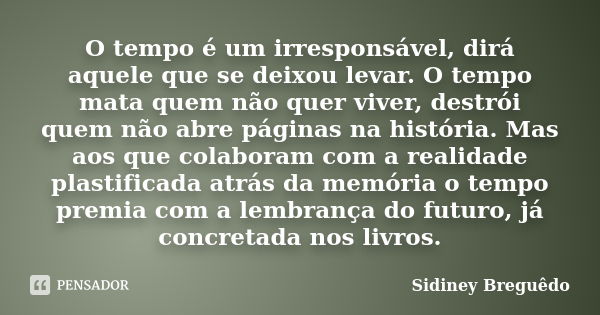 O tempo é um irresponsável, dirá aquele que se deixou levar. O tempo mata quem não quer viver, destrói quem não abre páginas na história. Mas aos que colaboram ... Frase de Sidiney Breguêdo.