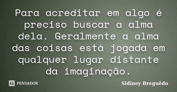 Para acreditar em algo é preciso buscar a alma dela. Geralmente a alma das coisas está jogada em qualquer lugar distante da imaginação.... Frase de Sidiney Breguêdo.