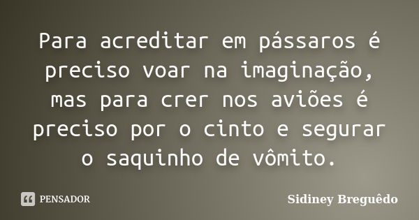 Para acreditar em pássaros é preciso voar na imaginação, mas para crer nos aviões é preciso por o cinto e segurar o saquinho de vômito.... Frase de Sidiney Breguêdo.