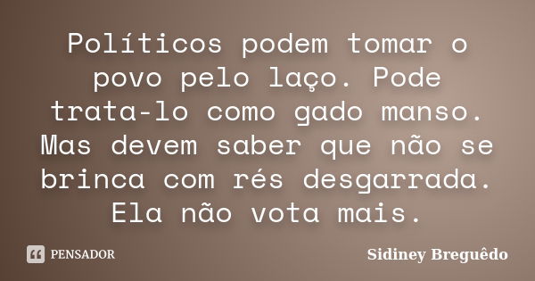 Políticos podem tomar o povo pelo laço. Pode trata-lo como gado manso. Mas devem saber que não se brinca com rés desgarrada. Ela não vota mais.... Frase de Sidiney Breguêdo.