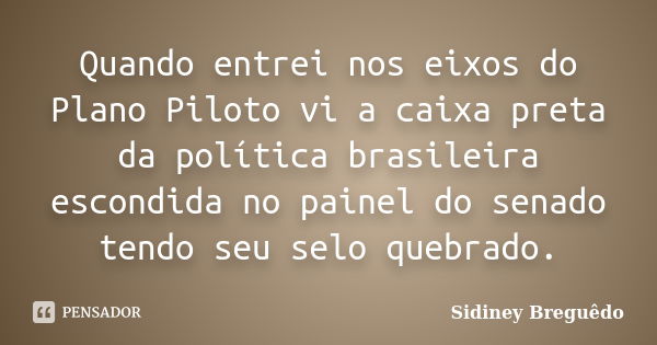 Quando entrei nos eixos do Plano Piloto vi a caixa preta da política brasileira escondida no painel do senado tendo seu selo quebrado.... Frase de Sidiney Breguêdo.