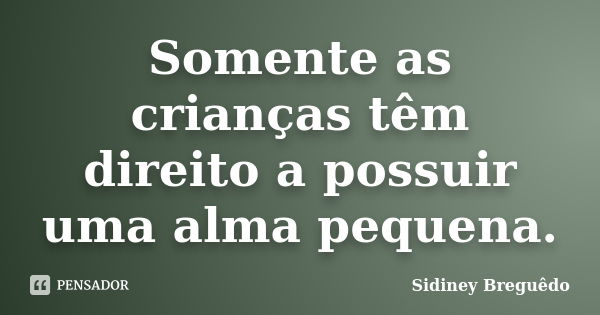 Somente as crianças têm direito a possuir uma alma pequena.... Frase de Sidiney Breguêdo.