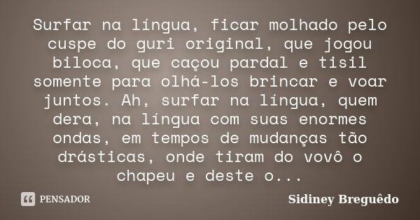 Surfar na língua, ficar molhado pelo cuspe do guri original, que jogou biloca, que caçou pardal e tisil somente para olhá-los brincar e voar juntos. Ah, surfar ... Frase de Sidiney Breguêdo.