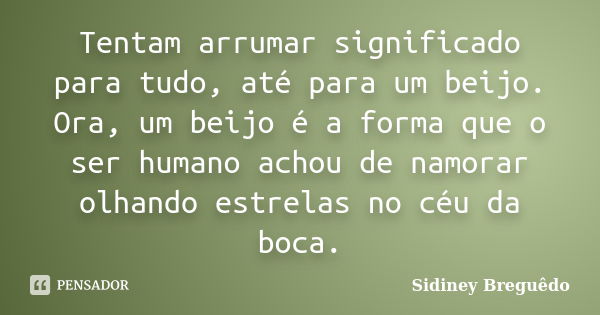 Tentam arrumar significado para tudo, até para um beijo. Ora, um beijo é a forma que o ser humano achou de namorar olhando estrelas no céu da boca.... Frase de Sidiney Breguêdo.