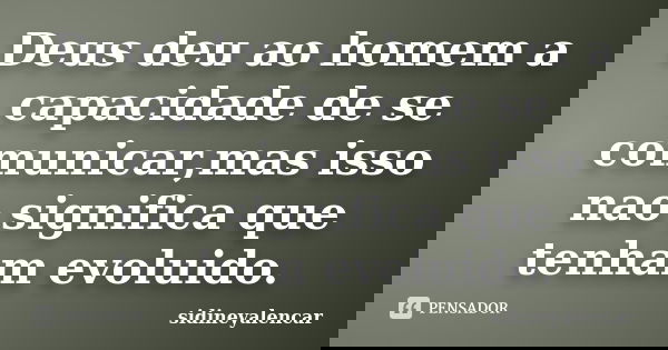 Deus deu ao homem a capacidade de se comunicar,mas isso nao significa que tenham evoluido.... Frase de sidineyalencar.