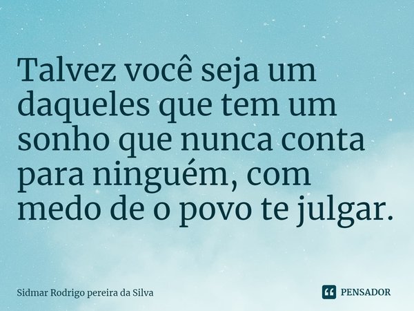 ⁠Talvez você seja um daqueles que tem um sonho que nunca conta para ninguém, com medo de o povo te julgar.... Frase de Sidmar Rodrigo pereira da Silva.