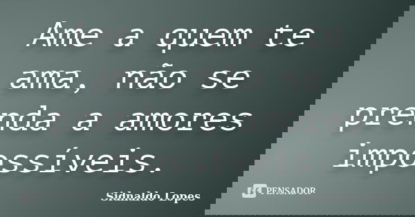 Ame a quem te ama, não se prenda a amores impossíveis.... Frase de Sidnaldo Lopes.