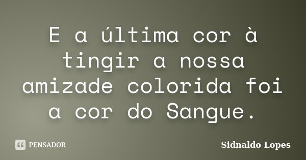 E a última cor à tingir a nossa amizade colorida foi a cor do Sangue.... Frase de Sidnaldo Lopes.