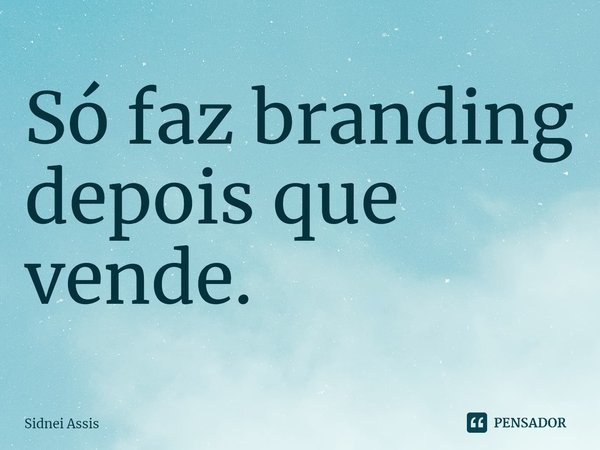 ⁠Só faz branding depois que vende.... Frase de Sidnei Assis.