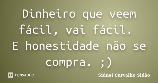 Dinheiro que veem fácil, vai fácil. E honestidade não se compra. ;)... Frase de Sidnei Carvalho  Sidão.