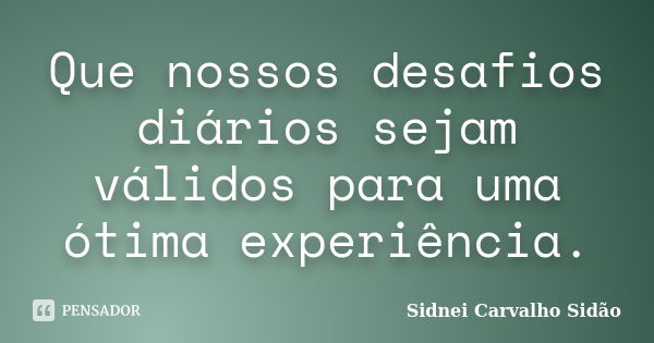 Que nossos desafios diários sejam válidos para uma ótima experiência.... Frase de Sidnei Carvalho  Sidão.