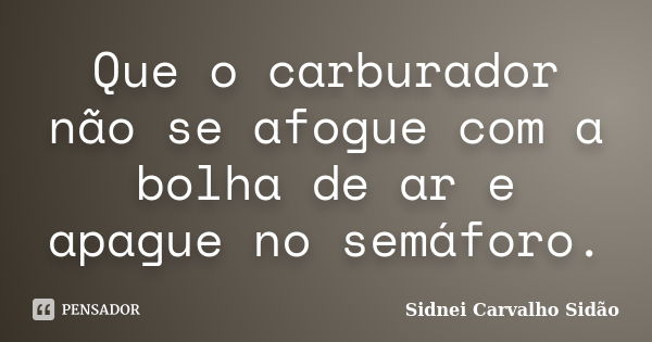 Que o carburador não se afogue com a bolha de ar e apague no semáforo.... Frase de Sidnei Carvalho  Sidão.