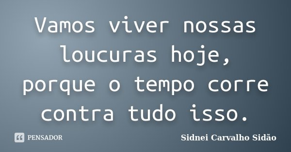 Vamos viver nossas loucuras hoje, porque o tempo corre contra tudo isso.... Frase de Sidnei Carvalho  Sidão.
