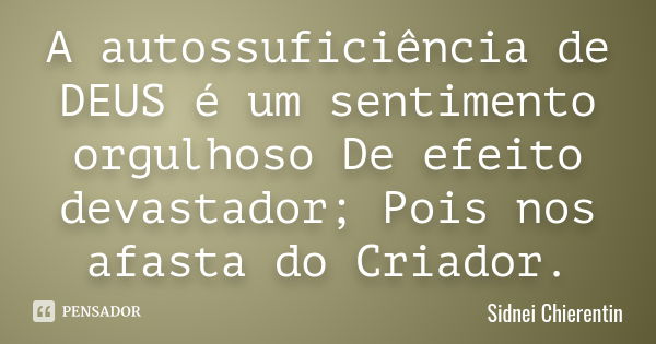 A autossuficiência de DEUS é um sentimento orgulhoso De efeito devastador; Pois nos afasta do Criador.... Frase de Sidnei Chierentin.