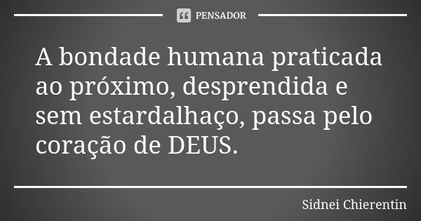 A bondade humana praticada ao próximo, desprendida e sem estardalhaço, passa pelo coração de DEUS.... Frase de Sidnei chierentin.