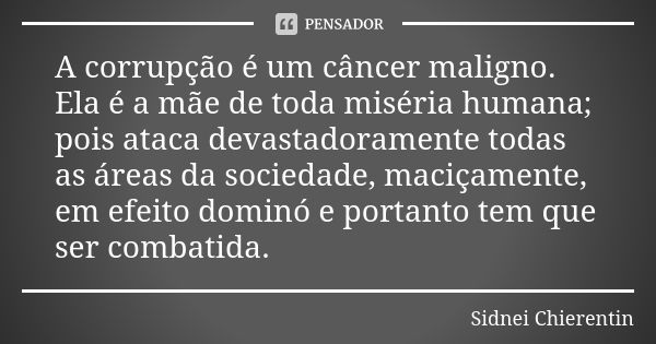 A corrupção é um câncer maligno. Ela é a mãe de toda miséria humana; pois ataca devastadoramente todas as áreas da sociedade, maciçamente, em efeito dominó e po... Frase de Sidnei chierentin.