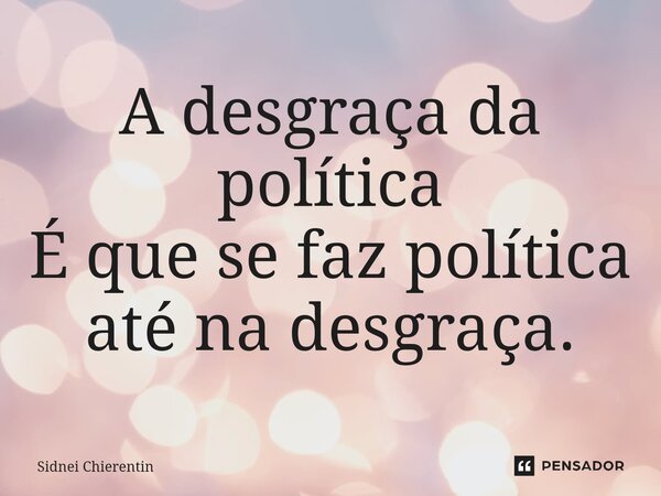 ⁠A desgraça da política É que se faz política até na desgraça.... Frase de Sidnei Chierentin.