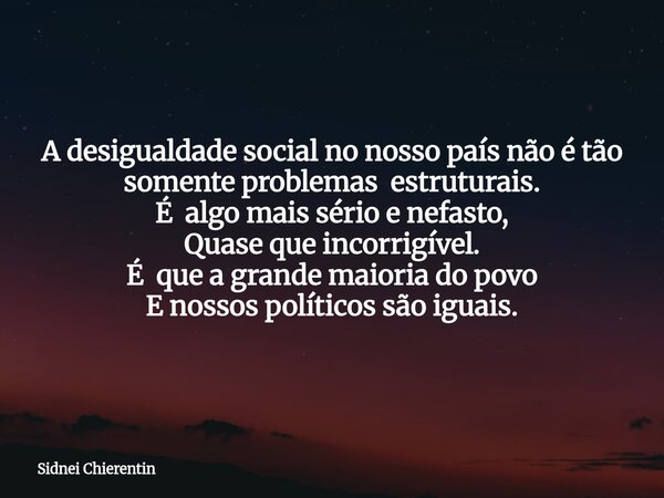 A desigualdade social no nosso país não é tão somente problemas estruturais. É algo mais sério e nefasto, Quase que incorrigível. É que a grande maioria do povo... Frase de Sidnei Chierentin.