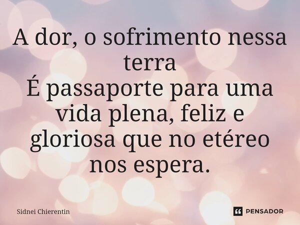 ⁠A dor, o sofrimento nessa terra É passaporte para uma vida plena, feliz e gloriosa que no etéreo nos espera.... Frase de Sidnei Chierentin.