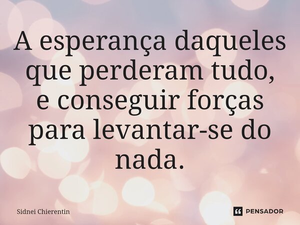 ⁠A esperança daqueles que perderam tudo, e conseguir forças para levantar-se do nada.... Frase de Sidnei Chierentin.