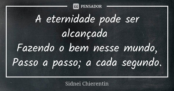 A eternidade pode ser alcançada Fazendo o bem nesse mundo, Passo a passo; a cada segundo.... Frase de Sidnei Chierentin.