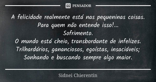 A felicidade realmente está nas pequeninas coisas. Para quem não entende isso!... Sofrimento. O mundo está cheio, transbordante de infelizes. Trilhardários, gan... Frase de Sidnei chierentin.