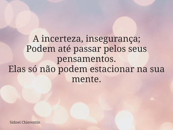 A incerteza, insegurança; Podem até passar pelos seus pensamentos. Elas só não podem estacionar na sua mente.... Frase de Sidnei Chierentin.