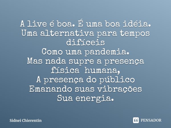 ⁠A live é boa. É uma boa idéia.
Uma alternativa para tempos difíceis
Como uma pandemia.
Mas nada supre a presença física humana,
A presença do público
Emanando ... Frase de Sidnei Chierentin.