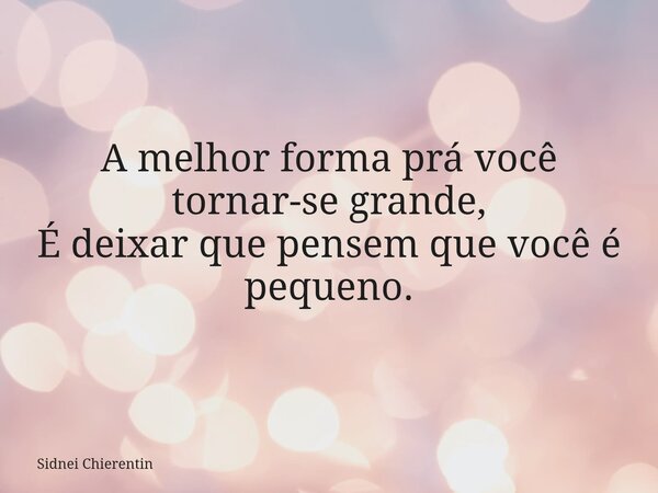 A melhor forma prá você tornar-se grande, É deixar que pensem que você é pequeno.... Frase de Sidnei Chierentin.