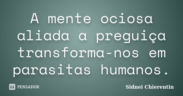 A mente ociosa aliada a preguiça transforma-nos em parasitas humanos.... Frase de sidnei chierentin.