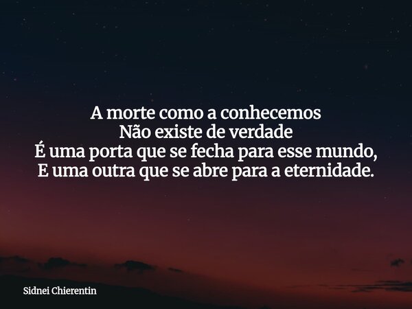 A morte como a conhecemos Não existe de verdade É uma porta que se fecha para esse mundo, E uma outra que se abre para a eternidade.... Frase de Sidnei Chierentin.