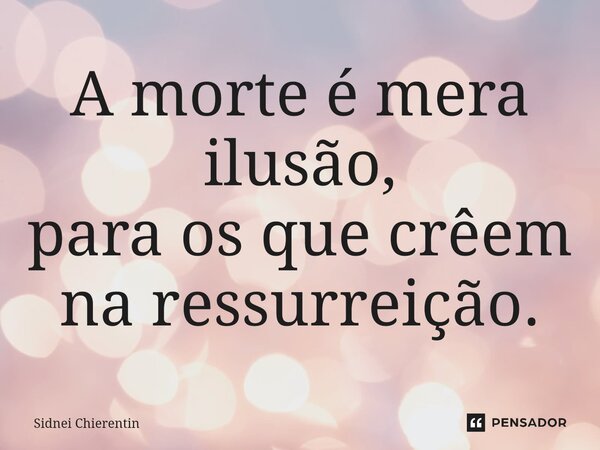 ⁠A morte é mera ilusão, para os que crêem na ressurreição.... Frase de Sidnei Chierentin.