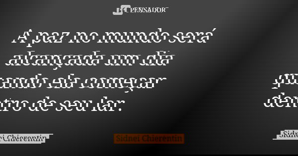 A paz no mundo será alcançada um dia quando ela começar dentro de seu lar.... Frase de Sidnei Chierentin.