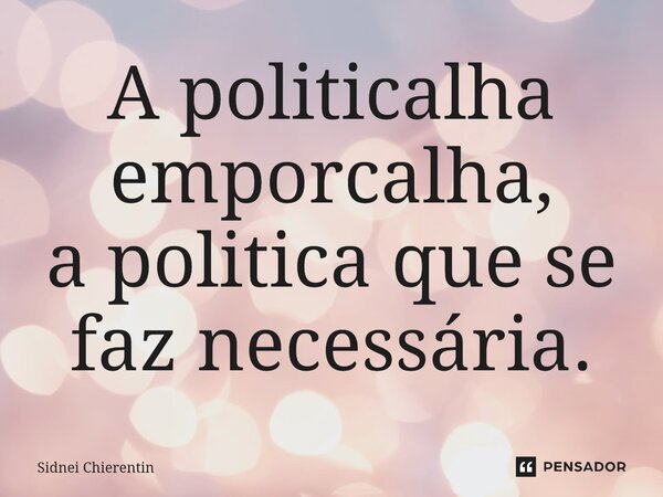 ⁠A politicalha emporcalha, a politica que se faz necessária.... Frase de Sidnei Chierentin.