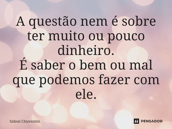 ⁠A questão nem é sobre ter muito ou pouco dinheiro. É saber o bem ou mal que podemos fazer com ele.... Frase de Sidnei Chierentin.