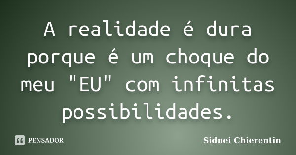 A realidade é dura porque é um choque do meu "EU" com infinitas possibilidades.... Frase de sidnei chierentin.