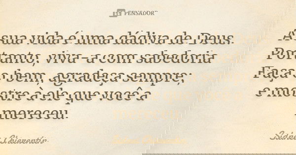 A sua vida é uma dádiva de Deus. Portanto, viva-a com sabedoria Faça o bem, agradeça sempre; e mostre à ele que você a mereceu.... Frase de Sidnei Chierentin.