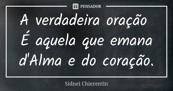 A verdadeira oração É aquela que emana d'Alma e do coração.... Frase de Sidnei chierentin.