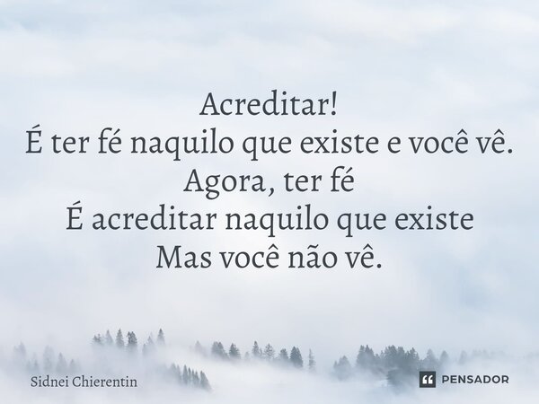 Acreditar⁠! É ter fé naquilo que existe e você vê. Agora, ter fé É acreditar naquilo que existe Mas você não vê.... Frase de Sidnei Chierentin.