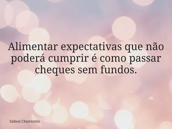 Alimentar expectativas que não poderá cumprir é como passar cheques sem fundos.... Frase de Sidnei Chierentin.