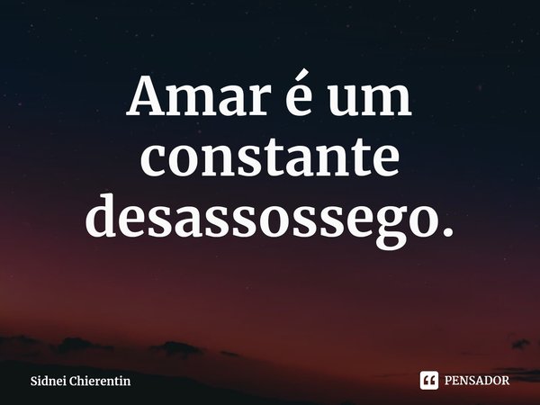 ⁠Amar é um constante desassossego.... Frase de Sidnei Chierentin.