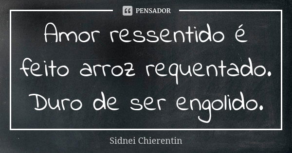 Amor ressentido é feito arroz requentado. Duro de ser engolido.... Frase de Sidnei chierentin.