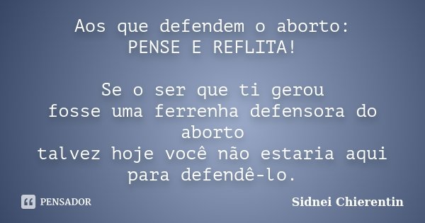 Aos que defendem o aborto: PENSE E REFLITA! Se o ser que ti gerou fosse uma ferrenha defensora do aborto talvez hoje você não estaria aqui para defendê-lo.... Frase de Sidnei Chierentin.
