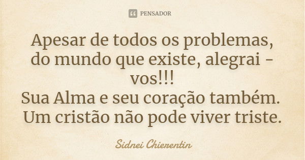 Apesar de todos os problemas, do mundo que existe, alegrai -vos!!! Sua Alma e seu coração também. Um cristão não pode viver triste.... Frase de Sidnei Chierentin.