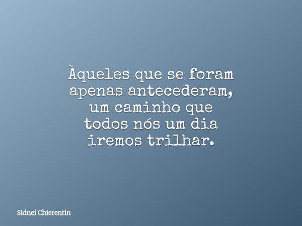 Àqueles que se foram apenas antecederam, um caminho que todos nós um dia iremostrilhar.... Frase de Sidnei Chierentin.