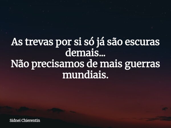 As trevas por si só já são escuras demais... Não precisamos de mais guerras mundiais.... Frase de Sidnei Chierentin.